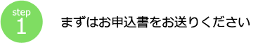 step1 まずはお申込書をお送りください