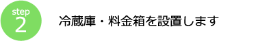 step2 冷蔵庫・料金箱を設置します