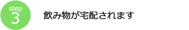 step3 飲み物が宅配されます